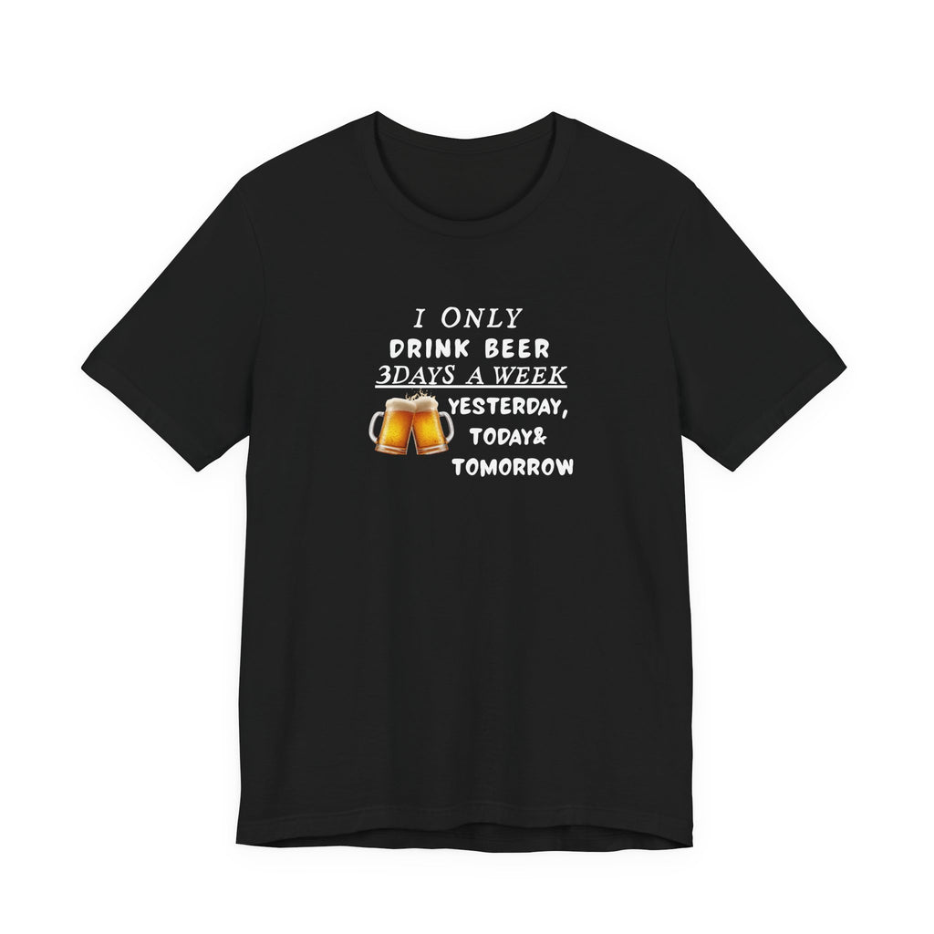Beer T-Shirt — "I Only Drink Beer 3 Days A Week: Yesterday, Today & Tomorrow"